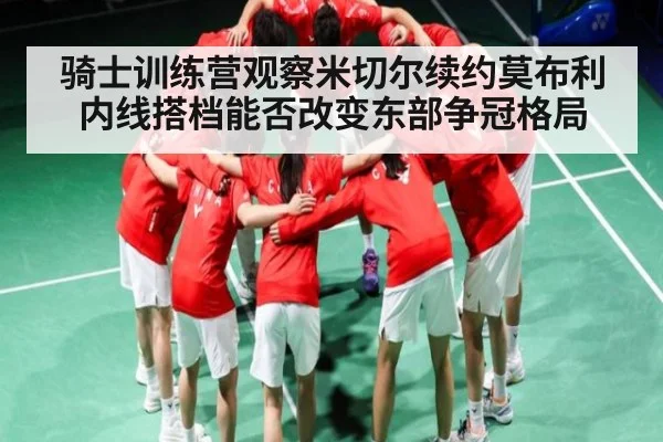 骑士训练营观察米切尔续约莫布利内线搭档能否改变东部争冠格局