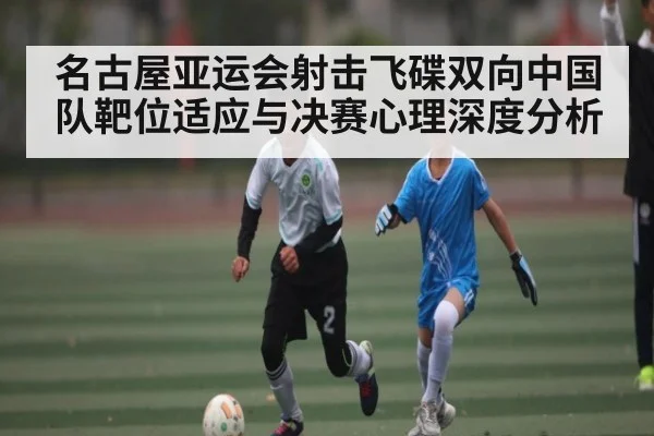 名古屋亚运会射击飞碟双向中国队靶位适应与决赛心理深度分析