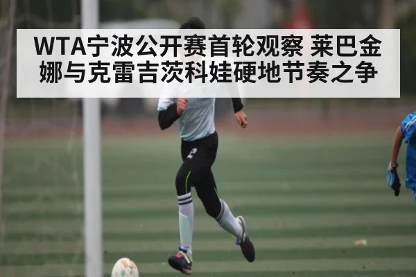 WTA宁波公开赛首轮观察 莱巴金娜与克雷吉茨科娃硬地节奏之争