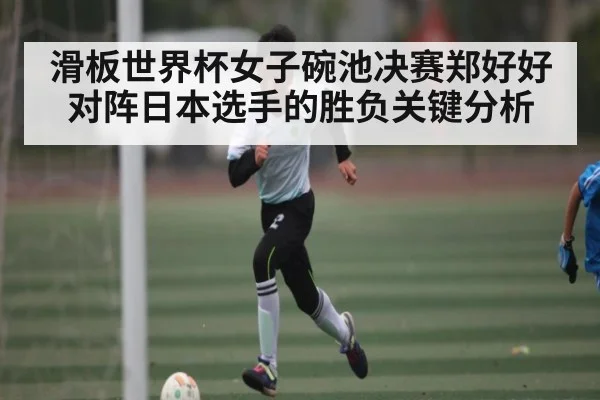 滑板世界杯女子碗池决赛郑好好对阵日本选手的胜负关键分析