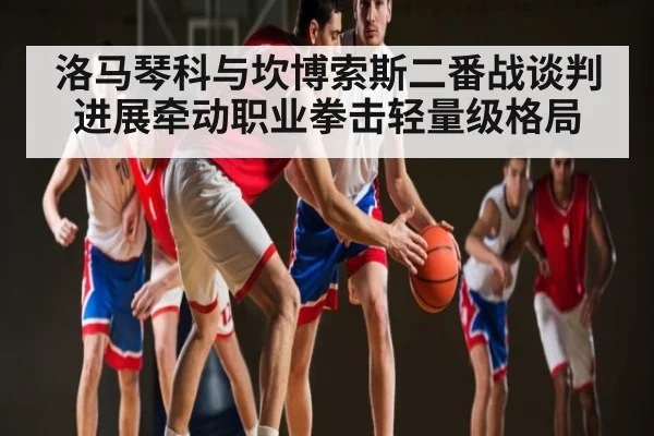 洛马琴科与坎博索斯二番战谈判进展牵动职业拳击轻量级格局