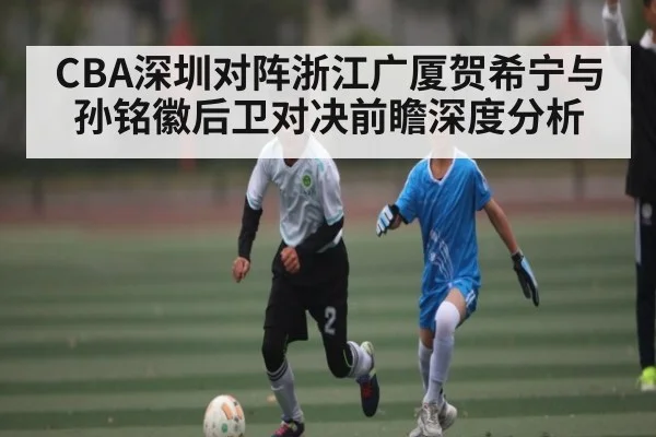 CBA深圳对阵浙江广厦贺希宁与孙铭徽后卫对决前瞻深度分析